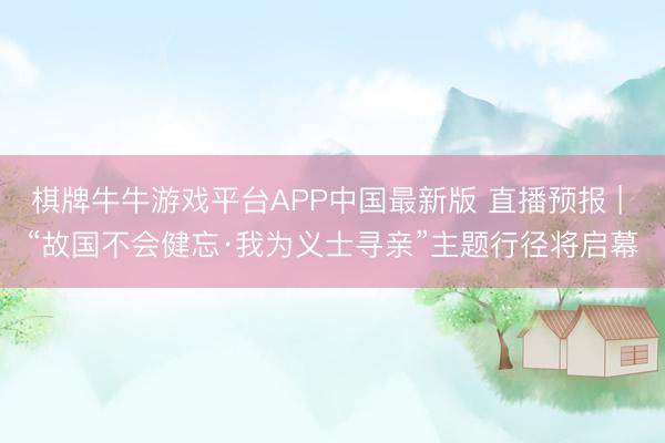 棋牌牛牛游戏平台APP中国最新版 直播预报 | “故国不会健忘·我为义士寻亲”主题行径将启幕