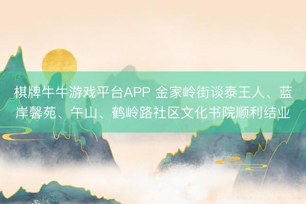 棋牌牛牛游戏平台APP 金家岭街谈泰王人、蓝岸馨苑、午山、鹤岭路社区文化书院顺利结业