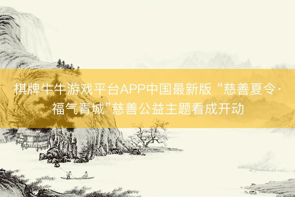棋牌牛牛游戏平台APP中国最新版 “慈善夏令·福气青城”慈善公益主题看成开动