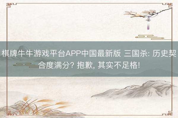 棋牌牛牛游戏平台APP中国最新版 三国杀: 历史契合度满分? 抱歉， 其实不足格!