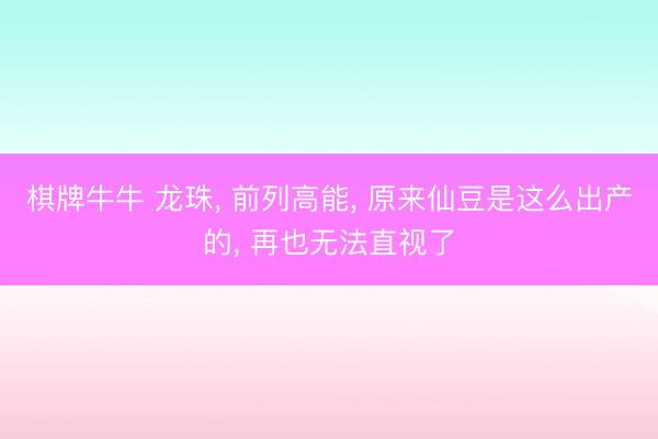棋牌牛牛 龙珠， 前列高能， 原来仙豆是这么出产的， 再也无法直视了