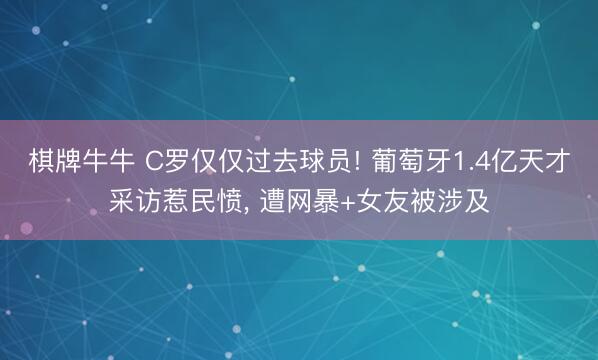棋牌牛牛 C罗仅仅过去球员! 葡萄牙1.4亿天才采访惹民愤, 遭网暴+女友被涉及